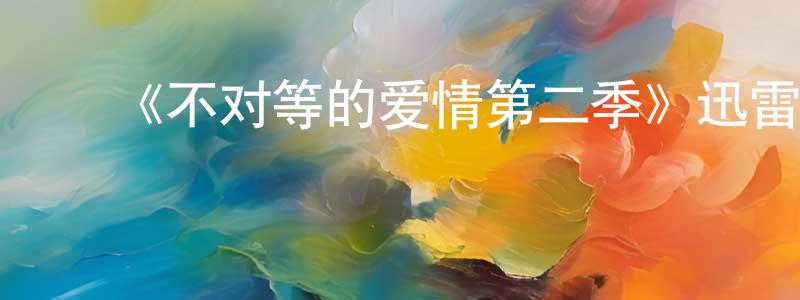 ﻿鲍燕娜的网络影视资源,﻿《不对等的爱情第二季》迅雷下载/在线观看-都市情感-美剧天堂